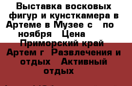 Выставка восковых фигур и кунсткамера в Артеме в Музее с 1 по 25 ноября › Цена ­ 300 - Приморский край, Артем г. Развлечения и отдых » Активный отдых   